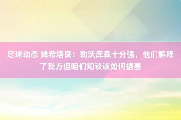 足球动态 姆希塔良：勒沃库森十分强，他们解释了我方但咱们知谈该如何搪塞