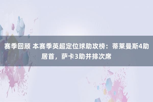 赛季回顾 本赛季英超定位球助攻榜：蒂莱曼斯4助居首，萨卡3助并排次席