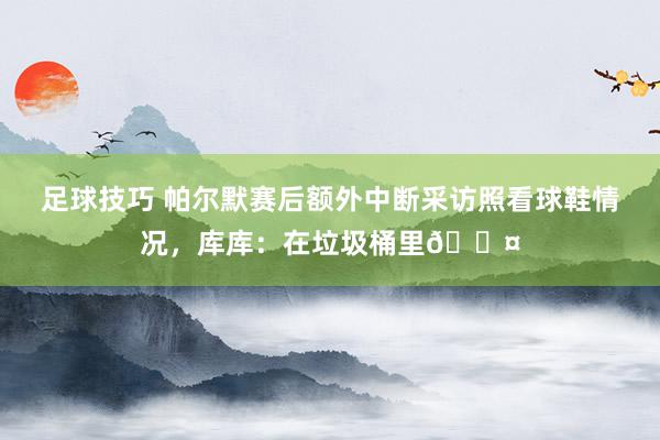 足球技巧 帕尔默赛后额外中断采访照看球鞋情况，库库：在垃圾桶里😤