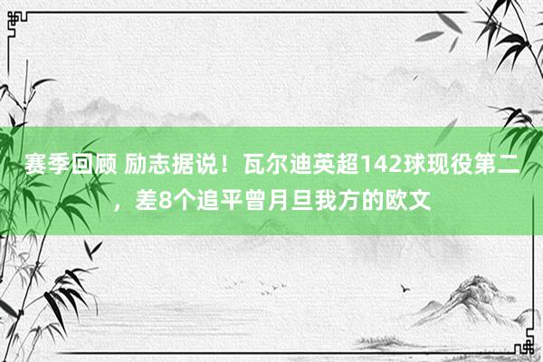 赛季回顾 励志据说！瓦尔迪英超142球现役第二，差8个追平曾月旦我方的欧文