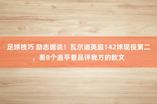 足球技巧 励志据说！瓦尔迪英超142球现役第二，差8个追平曾品评我方的欧文