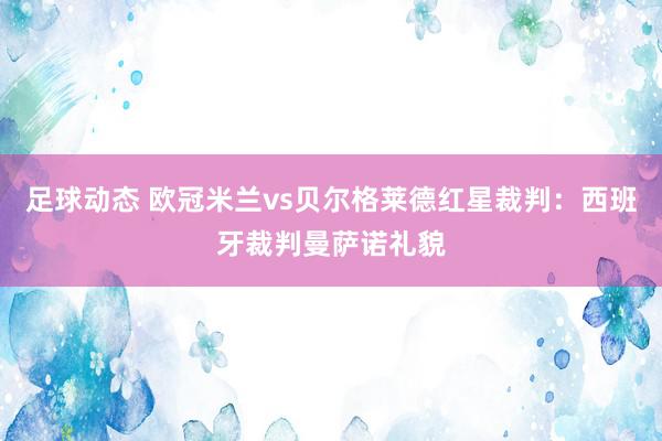 足球动态 欧冠米兰vs贝尔格莱德红星裁判：西班牙裁判曼萨诺礼貌