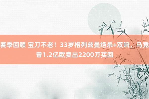 赛季回顾 宝刀不老！33岁格列兹曼绝杀+双响，马竞曾1.2亿欧卖出2200万买回