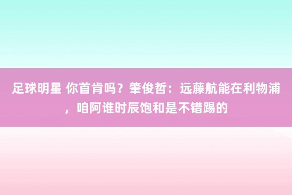 足球明星 你首肯吗？肇俊哲：远藤航能在利物浦，咱阿谁时辰饱和是不错踢的