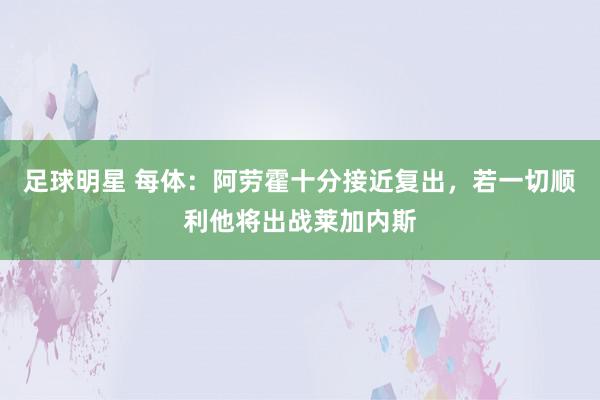 足球明星 每体：阿劳霍十分接近复出，若一切顺利他将出战莱加内斯