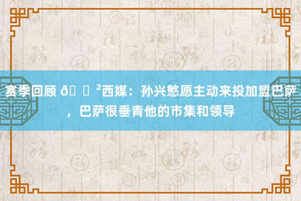 赛季回顾 😲西媒：孙兴慜愿主动来投加盟巴萨，巴萨很垂青他的市集和领导