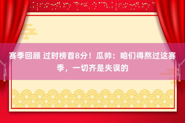 赛季回顾 过时榜首8分！瓜帅：咱们得熬过这赛季，一切齐是失误的