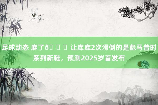 足球动态 麻了😂让库库2次滑倒的是彪马昔时系列新鞋，预测2025岁首发布