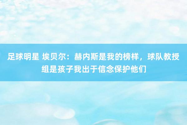 足球明星 埃贝尔：赫内斯是我的榜样，球队教授组是孩子我出于信念保护他们