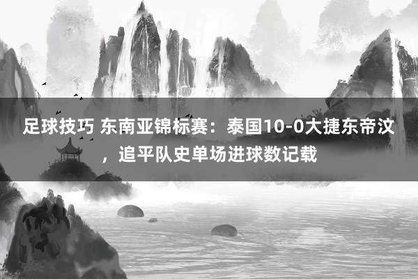 足球技巧 东南亚锦标赛：泰国10-0大捷东帝汶，追平队史单场进球数记载