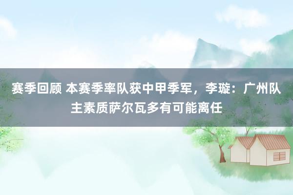 赛季回顾 本赛季率队获中甲季军，李璇：广州队主素质萨尔瓦多有可能离任