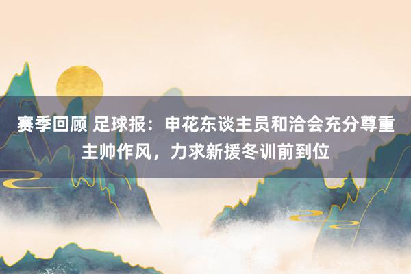 赛季回顾 足球报：申花东谈主员和洽会充分尊重主帅作风，力求新援冬训前到位