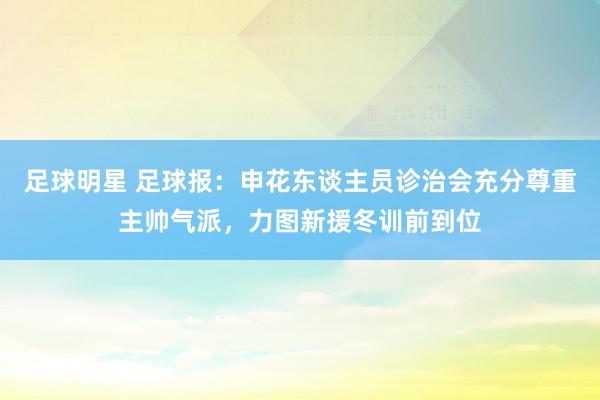 足球明星 足球报：申花东谈主员诊治会充分尊重主帅气派，力图新援冬训前到位