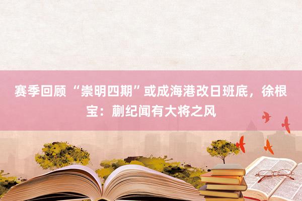 赛季回顾 “崇明四期”或成海港改日班底，徐根宝：蒯纪闻有大将之风