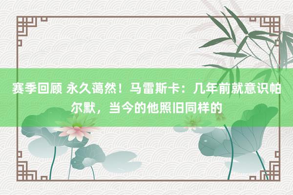 赛季回顾 永久蔼然！马雷斯卡：几年前就意识帕尔默，当今的他照旧同样的