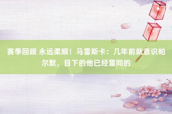 赛季回顾 永远柔顺！马雷斯卡：几年前就意识帕尔默，目下的他已经雷同的