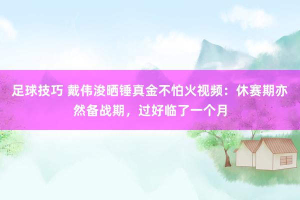 足球技巧 戴伟浚晒锤真金不怕火视频：休赛期亦然备战期，过好临了一个月