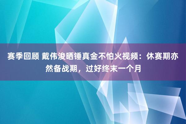 赛季回顾 戴伟浚晒锤真金不怕火视频：休赛期亦然备战期，过好终末一个月