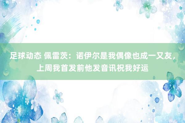 足球动态 佩雷茨：诺伊尔是我偶像也成一又友，上周我首发前他发音讯祝我好运