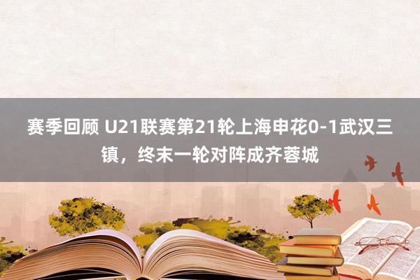 赛季回顾 U21联赛第21轮上海申花0-1武汉三镇，终末一轮对阵成齐蓉城