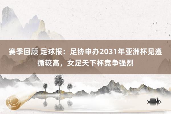 赛季回顾 足球报：足协申办2031年亚洲杯见遵循较高，女足天下杯竞争强烈