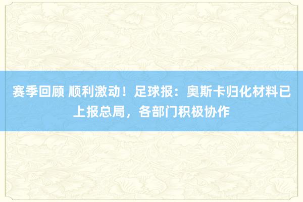 赛季回顾 顺利激动！足球报：奥斯卡归化材料已上报总局，各部门积极协作