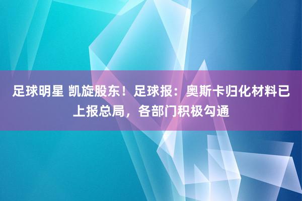 足球明星 凯旋股东！足球报：奥斯卡归化材料已上报总局，各部门积极勾通