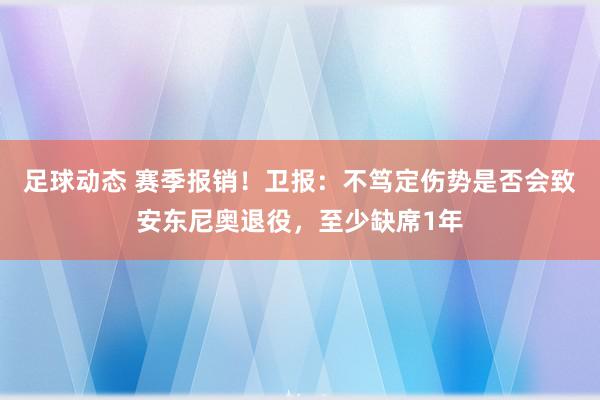 足球动态 赛季报销！卫报：不笃定伤势是否会致安东尼奥退役，至少缺席1年