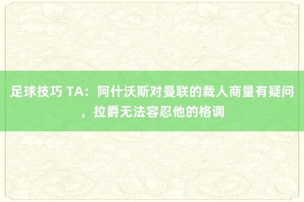 足球技巧 TA：阿什沃斯对曼联的裁人商量有疑问，拉爵无法容忍他的格调