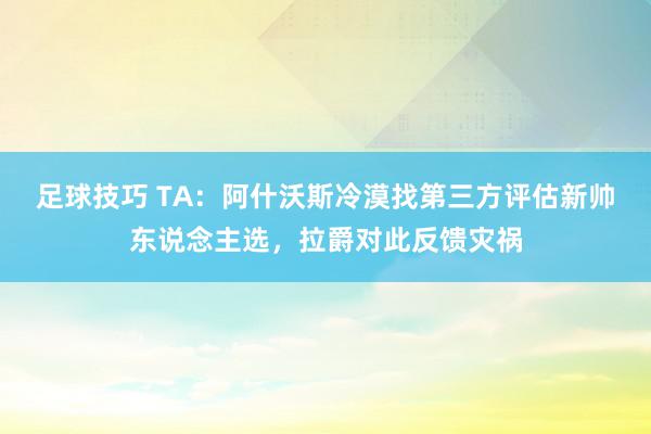 足球技巧 TA：阿什沃斯冷漠找第三方评估新帅东说念主选，拉爵对此反馈灾祸