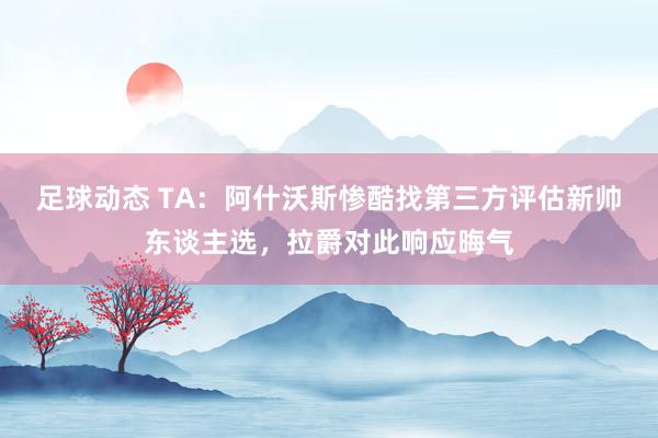 足球动态 TA：阿什沃斯惨酷找第三方评估新帅东谈主选，拉爵对此响应晦气