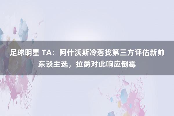 足球明星 TA：阿什沃斯冷落找第三方评估新帅东谈主选，拉爵对此响应倒霉