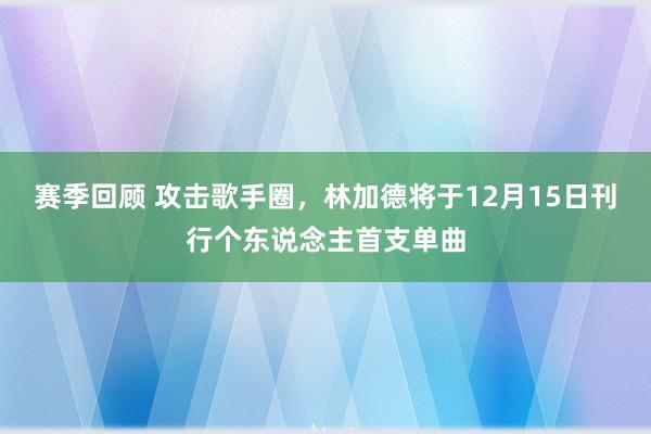 赛季回顾 攻击歌手圈，林加德将于12月15日刊行个东说念主首支单曲