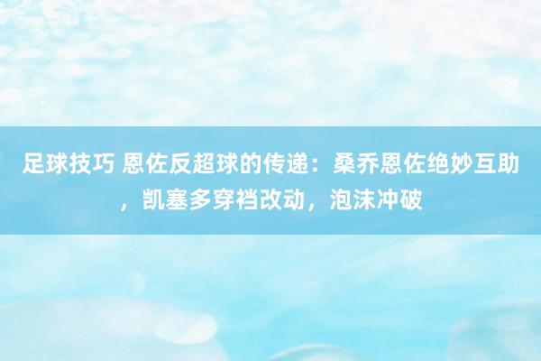 足球技巧 恩佐反超球的传递：桑乔恩佐绝妙互助，凯塞多穿裆改动，泡沫冲破