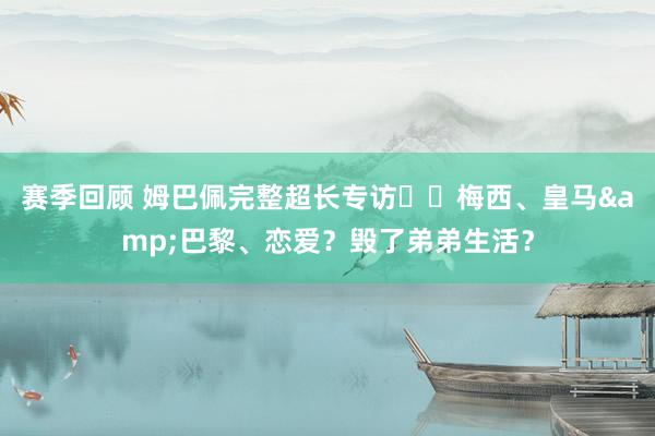 赛季回顾 姆巴佩完整超长专访⭐️梅西、皇马&巴黎、恋爱？毁了弟弟生活？