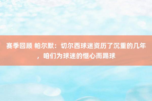 赛季回顾 帕尔默：切尔西球迷资历了沉重的几年，咱们为球迷的惬心而踢球