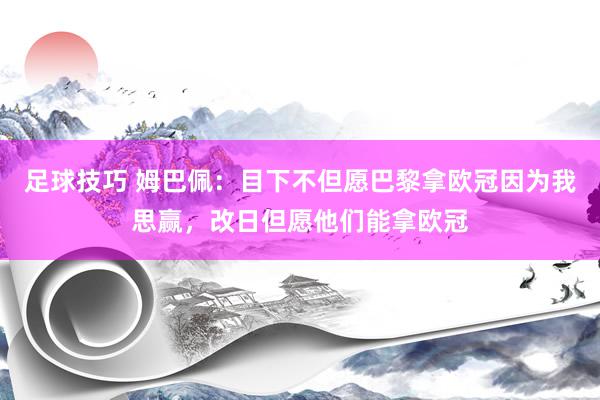 足球技巧 姆巴佩：目下不但愿巴黎拿欧冠因为我思赢，改日但愿他们能拿欧冠