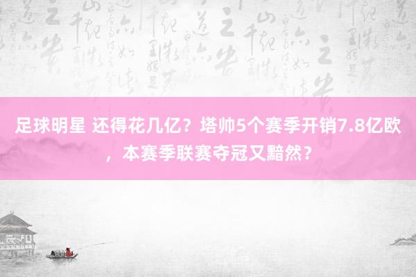 足球明星 还得花几亿？塔帅5个赛季开销7.8亿欧，本赛季联赛夺冠又黯然？