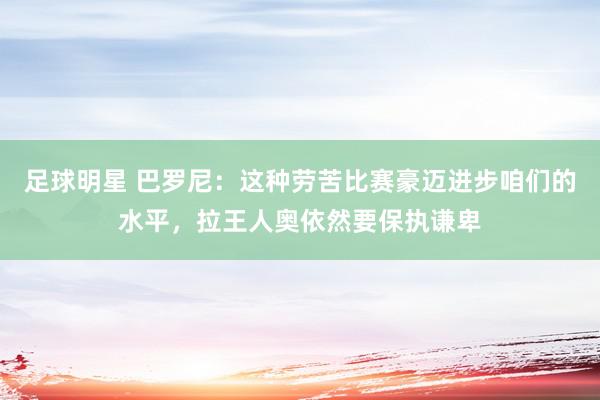 足球明星 巴罗尼：这种劳苦比赛豪迈进步咱们的水平，拉王人奥依然要保执谦卑