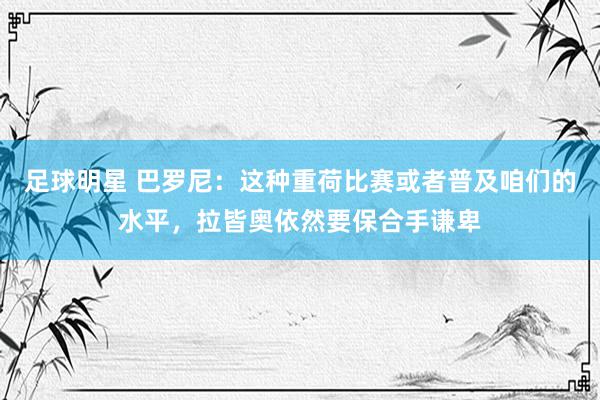 足球明星 巴罗尼：这种重荷比赛或者普及咱们的水平，拉皆奥依然要保合手谦卑