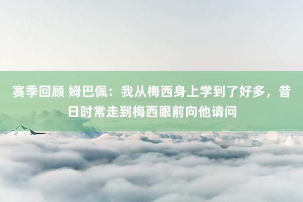 赛季回顾 姆巴佩：我从梅西身上学到了好多，昔日时常走到梅西眼前向他请问