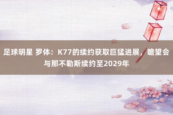 足球明星 罗体：K77的续约获取巨猛进展，瞻望会与那不勒斯续约至2029年