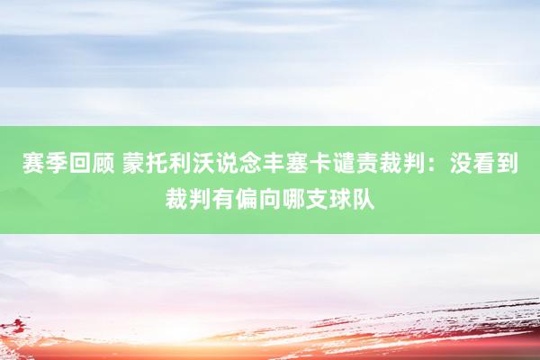 赛季回顾 蒙托利沃说念丰塞卡谴责裁判：没看到裁判有偏向哪支球队