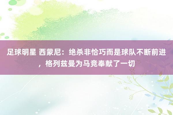 足球明星 西蒙尼：绝杀非恰巧而是球队不断前进，格列兹曼为马竞奉献了一切