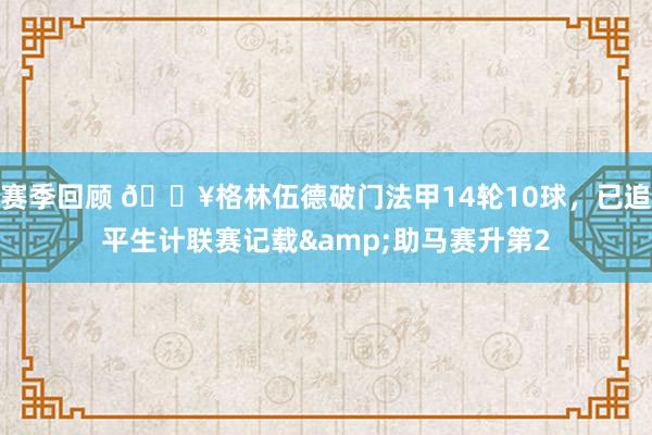 赛季回顾 💥格林伍德破门法甲14轮10球，已追平生计联赛记载&助马赛升第2