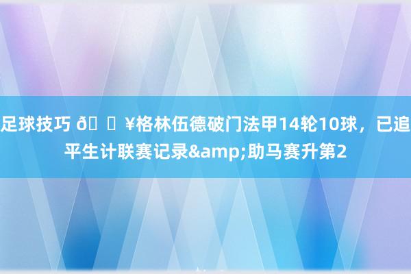 足球技巧 💥格林伍德破门法甲14轮10球，已追平生计联赛记录&助马赛升第2