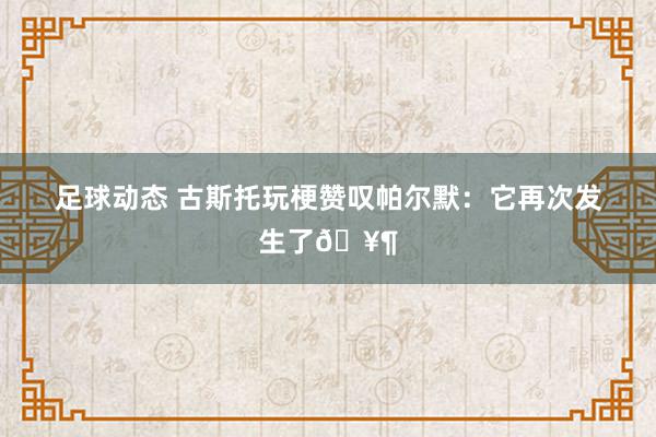 足球动态 古斯托玩梗赞叹帕尔默：它再次发生了🥶