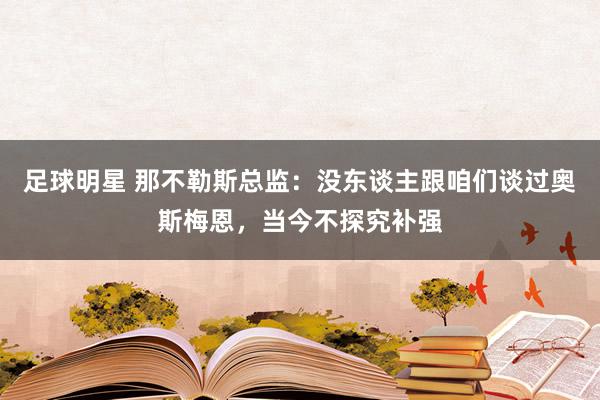 足球明星 那不勒斯总监：没东谈主跟咱们谈过奥斯梅恩，当今不探究补强