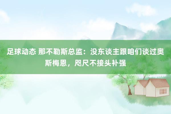 足球动态 那不勒斯总监：没东谈主跟咱们谈过奥斯梅恩，咫尺不接头补强