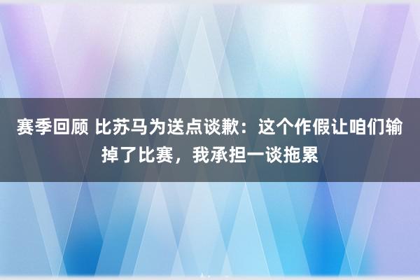 赛季回顾 比苏马为送点谈歉：这个作假让咱们输掉了比赛，我承担一谈拖累